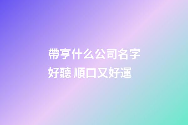 帶亨什么公司名字好聽 順口又好運-第1張-公司起名-玄機派